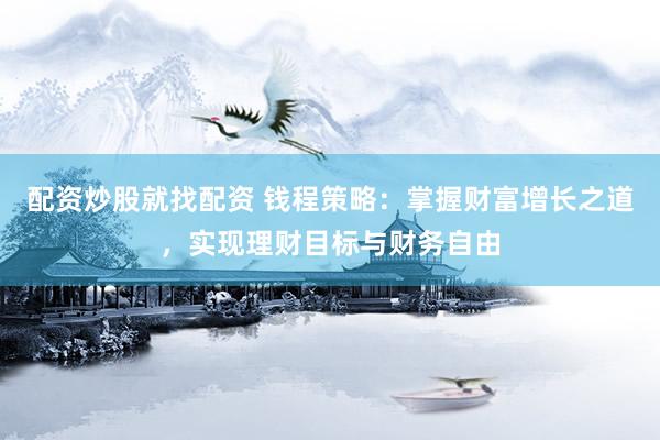 配资炒股就找配资 钱程策略：掌握财富增长之道，实现理财目标与财务自由