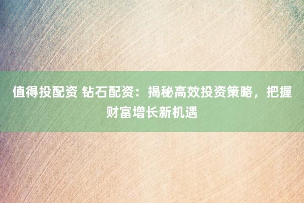 值得投配资 钻石配资：揭秘高效投资策略，把握财富增长新机遇