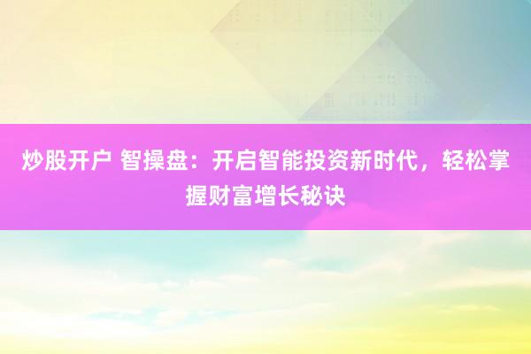 炒股开户 智操盘：开启智能投资新时代，轻松掌握财富增长秘诀