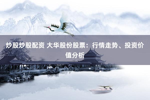 炒股炒股配资 大华股份股票：行情走势、投资价值分析