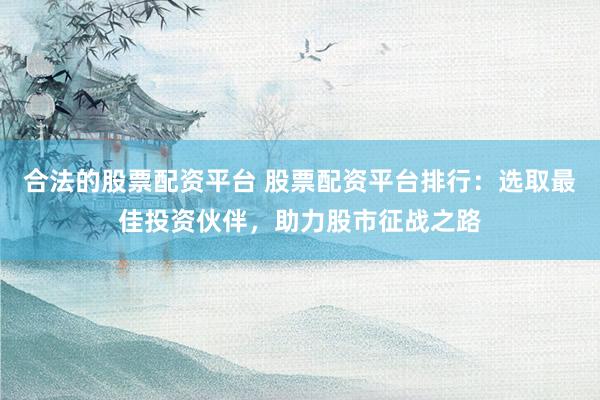 合法的股票配资平台 股票配资平台排行：选取最佳投资伙伴，助力股市征战之路