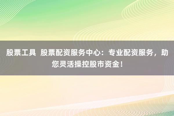 股票工具  股票配资服务中心：专业配资服务，助您灵活操控股市资金！