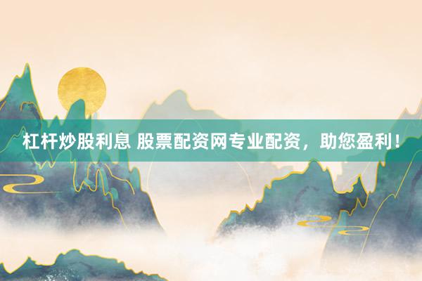 杠杆炒股利息 股票配资网专业配资，助您盈利！