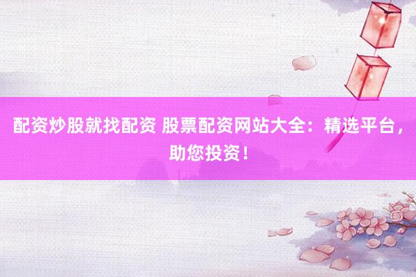 配资炒股就找配资 股票配资网站大全：精选平台，助您投资！