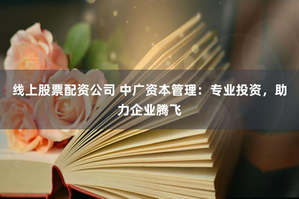线上股票配资公司 中广资本管理：专业投资，助力企业腾飞