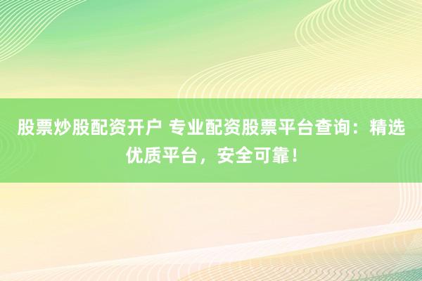 股票炒股配资开户 专业配资股票平台查询：精选优质平台，安全可靠！