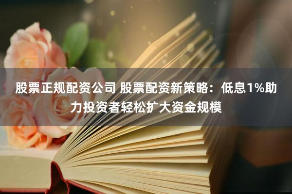 股票正规配资公司 股票配资新策略：低息1%助力投资者轻松扩大资金规模