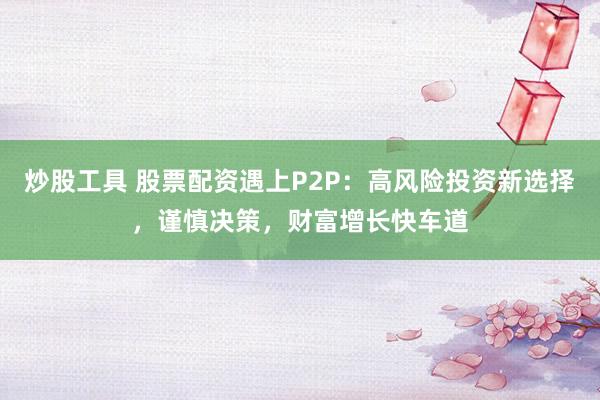 炒股工具 股票配资遇上P2P：高风险投资新选择，谨慎决策，财富增长快车道