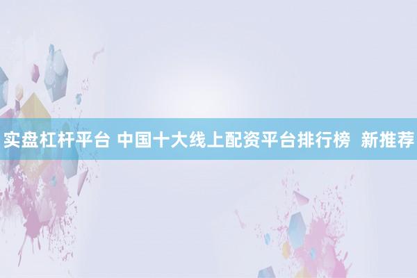 实盘杠杆平台 中国十大线上配资平台排行榜  新推荐