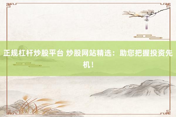 正规杠杆炒股平台 炒股网站精选：助您把握投资先机！