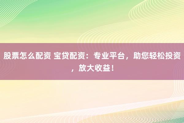 股票怎么配资 宝贷配资：专业平台，助您轻松投资，放大收益！