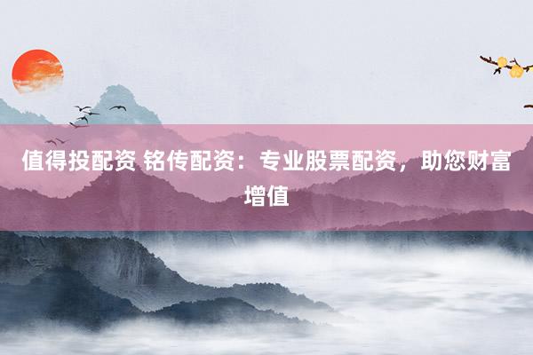 值得投配资 铭传配资：专业股票配资，助您财富增值