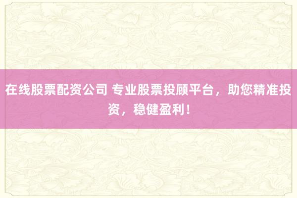 在线股票配资公司 专业股票投顾平台，助您精准投资，稳健盈利！
