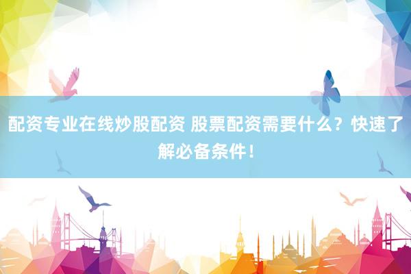 配资专业在线炒股配资 股票配资需要什么？快速了解必备条件！