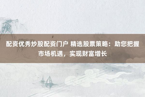 配资优秀炒股配资门户 精选股票策略：助您把握市场机遇，实现财富增长