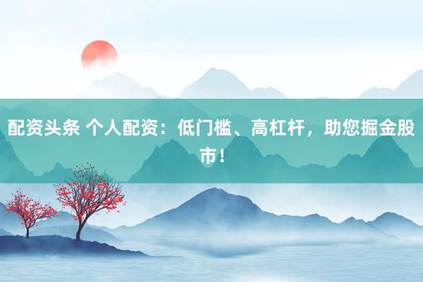配资头条 个人配资：低门槛、高杠杆，助您掘金股市！