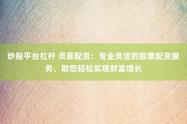 炒股平台杠杆 灵菲配资：专业灵活的股票配资服务，助您轻松实现财富增长