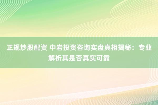 正规炒股配资 中岩投资咨询实盘真相揭秘：专业解析其是否真实可靠