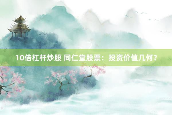 10倍杠杆炒股 同仁堂股票：投资价值几何？
