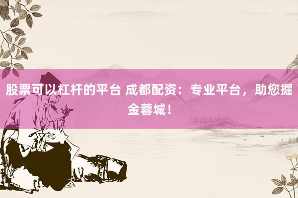 股票可以杠杆的平台 成都配资：专业平台，助您掘金蓉城！