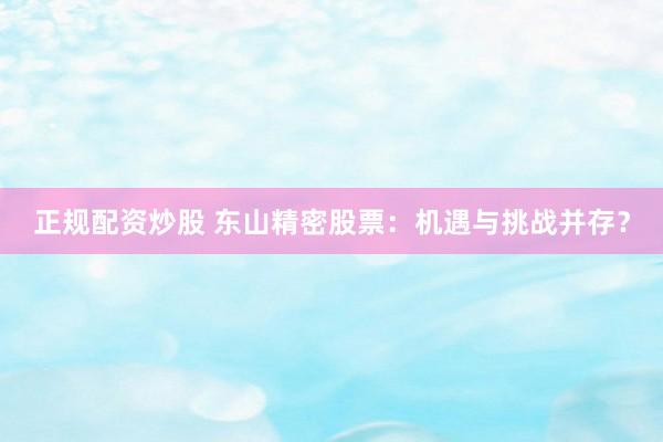 正规配资炒股 东山精密股票：机遇与挑战并存？