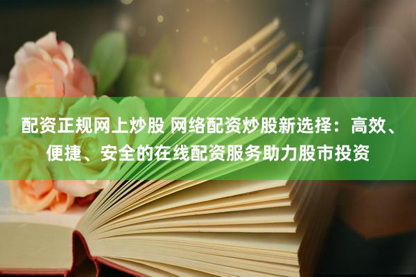配资正规网上炒股 网络配资炒股新选择：高效、便捷、安全的在线配资服务助力股市投资