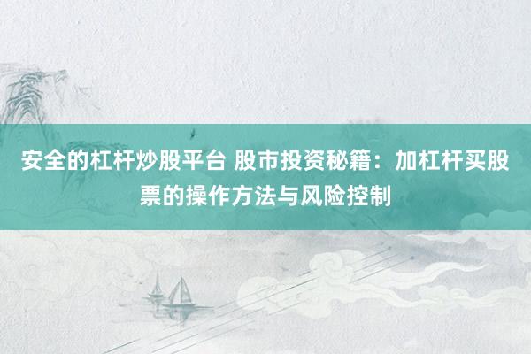 安全的杠杆炒股平台 股市投资秘籍：加杠杆买股票的操作方法与风险控制