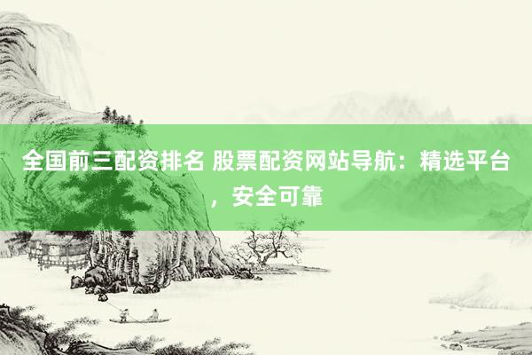 全国前三配资排名 股票配资网站导航：精选平台，安全可靠