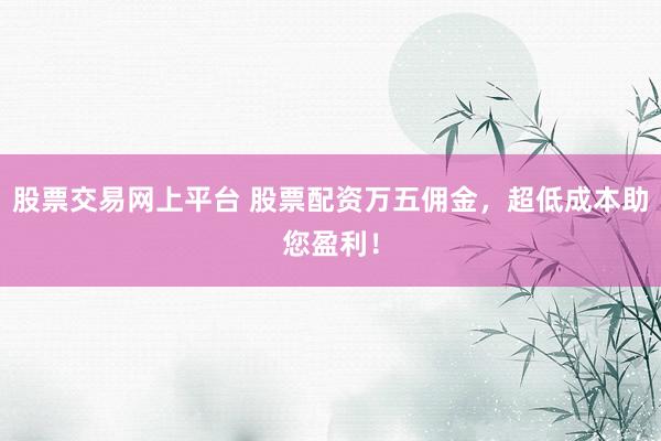 股票交易网上平台 股票配资万五佣金，超低成本助您盈利！