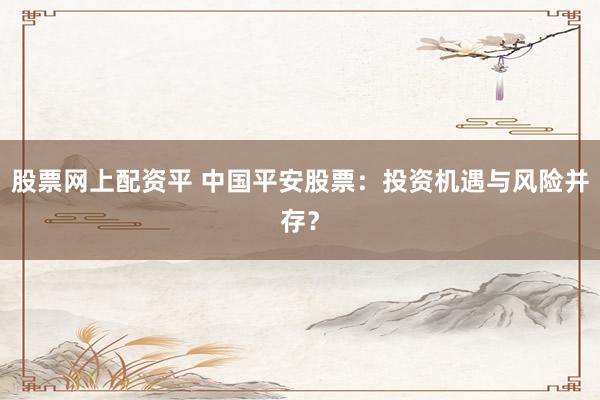 股票网上配资平 中国平安股票：投资机遇与风险并存？
