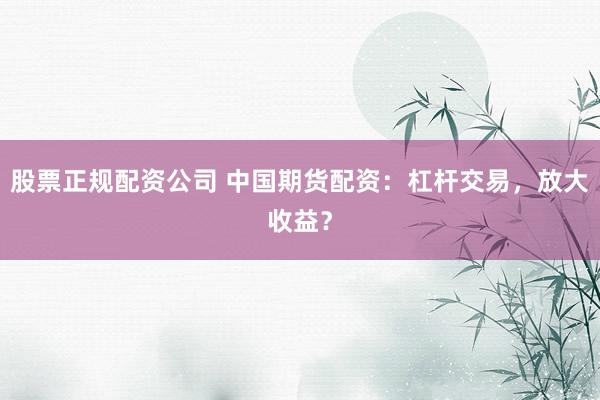 股票正规配资公司 中国期货配资：杠杆交易，放大收益？