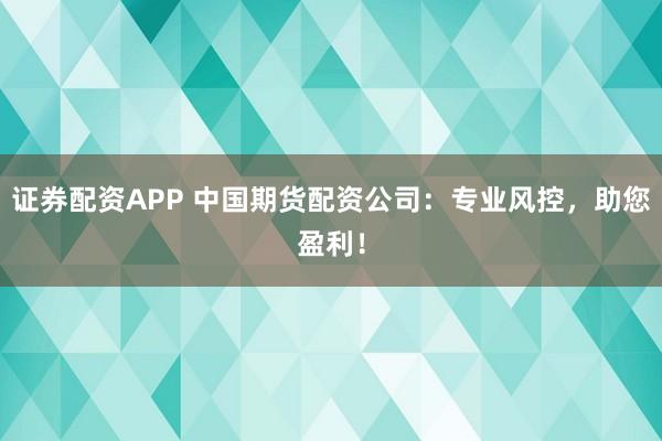 证券配资APP 中国期货配资公司：专业风控，助您盈利！