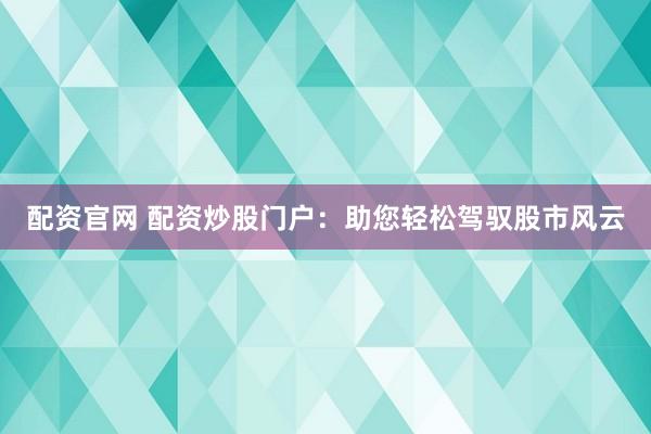 配资官网 配资炒股门户：助您轻松驾驭股市风云