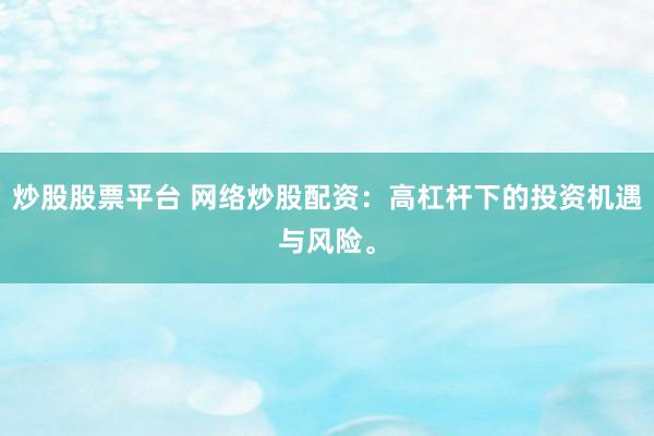 炒股股票平台 网络炒股配资：高杠杆下的投资机遇与风险。