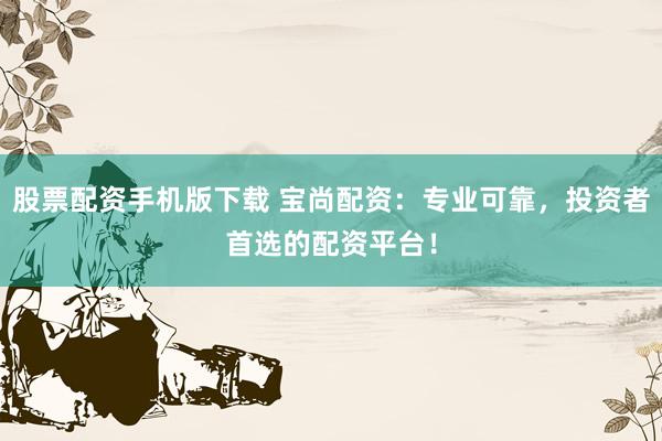 股票配资手机版下载 宝尚配资：专业可靠，投资者首选的配资平台！