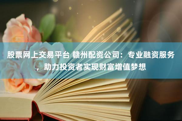 股票网上交易平台 赣州配资公司：专业融资服务，助力投资者实现财富增值梦想