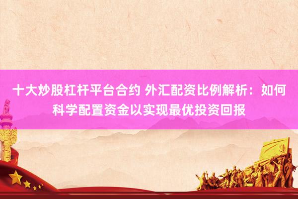 十大炒股杠杆平台合约 外汇配资比例解析：如何科学配置资金以实现最优投资回报