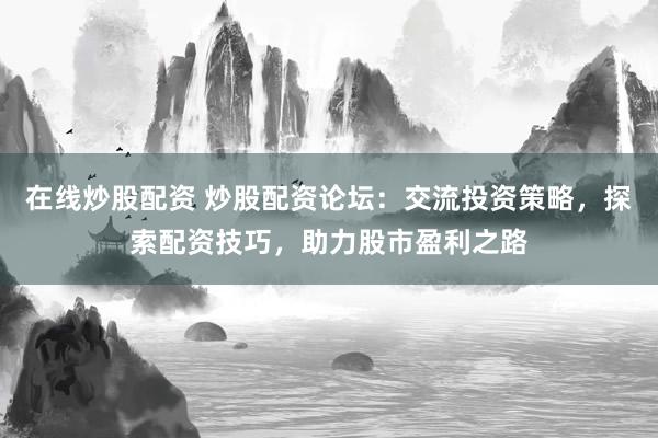 在线炒股配资 炒股配资论坛：交流投资策略，探索配资技巧，助力股市盈利之路