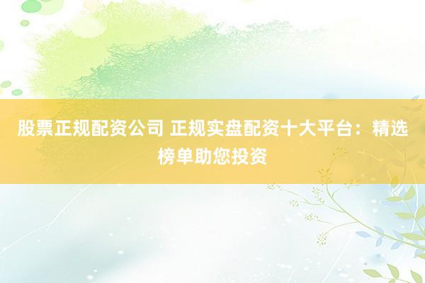 股票正规配资公司 正规实盘配资十大平台：精选榜单助您投资