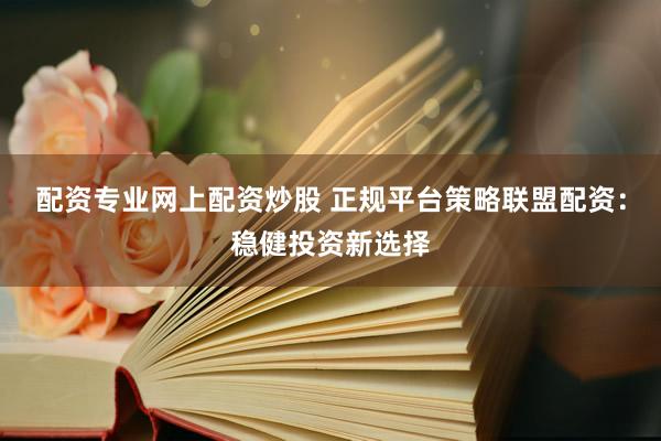 配资专业网上配资炒股 正规平台策略联盟配资：稳健投资新选择