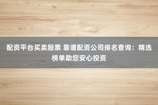 配资平台买卖股票 靠谱配资公司排名查询：精选榜单助您安心投资