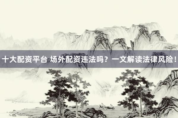 十大配资平台 场外配资违法吗？一文解读法律风险！