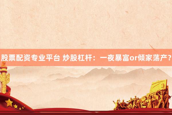 股票配资专业平台 炒股杠杆：一夜暴富or倾家荡产？