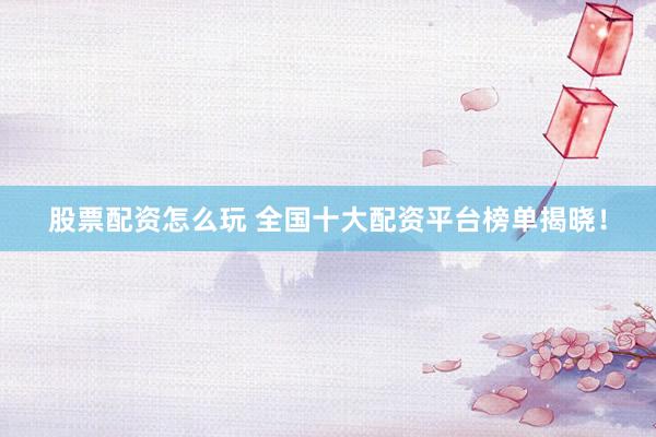 股票配资怎么玩 全国十大配资平台榜单揭晓！