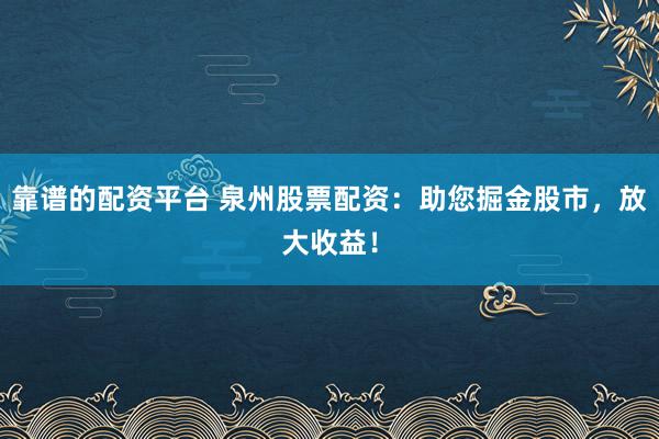 靠谱的配资平台 泉州股票配资：助您掘金股市，放大收益！