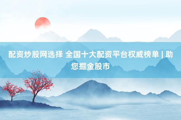 配资炒股网选择 全国十大配资平台权威榜单 | 助您掘金股市
