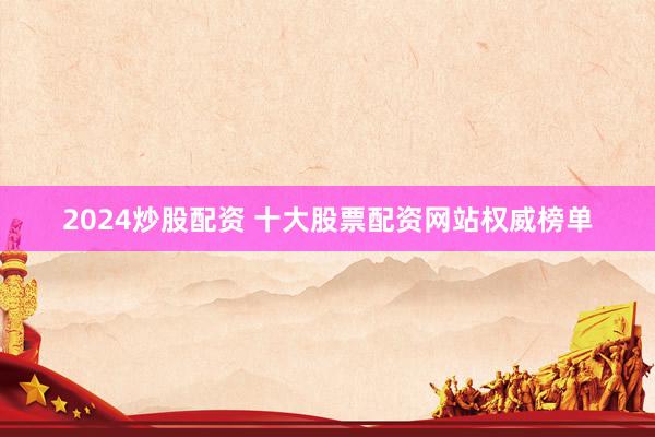 2024炒股配资 十大股票配资网站权威榜单