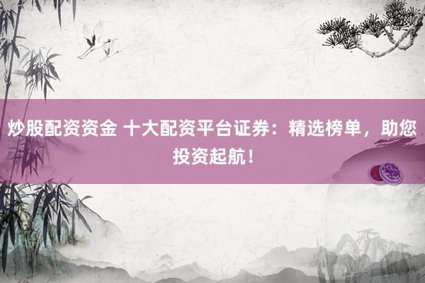 炒股配资资金 十大配资平台证券：精选榜单，助您投资起航！
