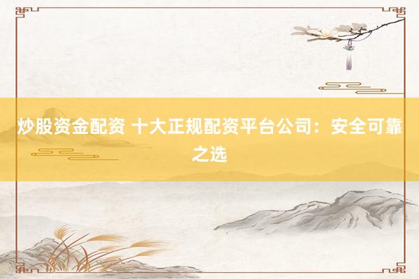炒股资金配资 十大正规配资平台公司：安全可靠之选