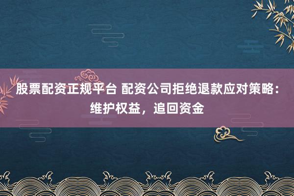 股票配资正规平台 配资公司拒绝退款应对策略：维护权益，追回资金